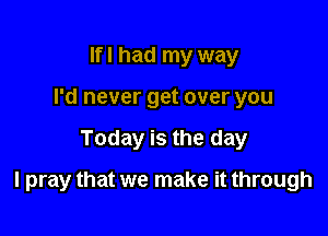 Ifl had my way
I'd never get over you

Today is the day

I pray that we make it through