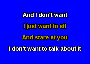 And I don't want

I just want to sit

And stare at you

I don't want to talk about it