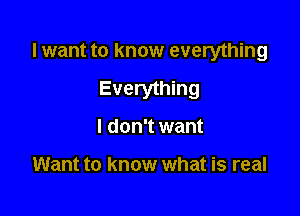 I want to know everything

Everything

I don't want

Want to know what is real