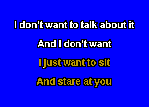 I don't want to talk about it
And I don't want

ljust want to sit

And stare at you