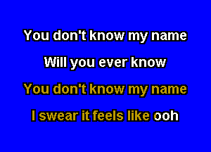 You don't know my name

Will you ever know

You don't know my name

I swear it feels like ooh