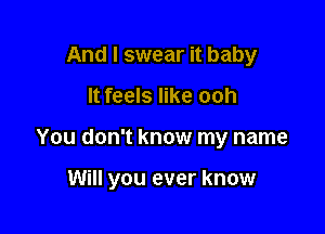 And I swear it baby

It feels like ooh

You don't know my name

Will you ever know