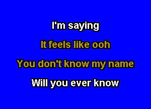 I'm saying

It feels like ooh

You don't know my name

Will you ever know