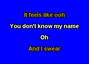 It feels like ooh

You don't know my name

Oh

And I swear