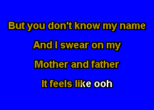 But you don't know my name

And I swear on my
Mother and father

It feels like ooh