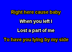 Right here cause baby
When you left I

Lost a part of me

To have you lying by my side