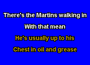 There's the Martins walking in
With that mean

He's usually up to his

Chest in oil and grease
