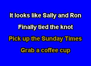 It looks like Sally and Ron
Finally tied the knot

Pick up the Sunday Times

Grab a coffee cup