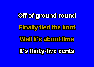 Off of ground round
Finally tied the knot

Well it's about time

It's thirty- Ive cents