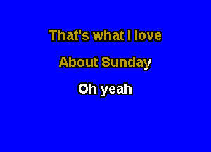 That's what I love

About Sunday

Oh yeah