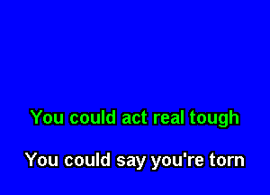 You could act real tough

You could say you're torn