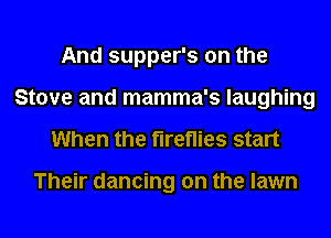 And supper's on the
Stove and mamma's laughing
When the fireflies start

Their dancing on the lawn