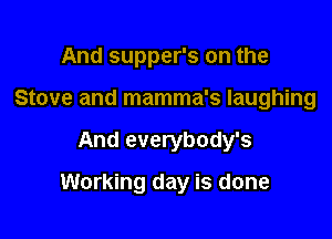 And supper's on the
Stove and mamma's laughing

And everybody's

Working day is done