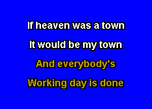 If heaven was a town
It would be my town

And everybody's

Working day is done