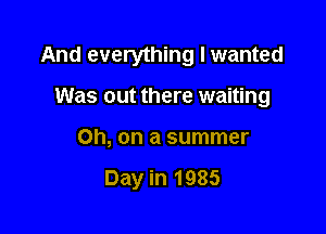 And everything lwanted

Was out there waiting
Oh, on a summer

Day in 1985
