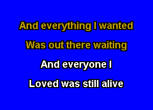And everything I wanted

Was out there waiting

And everyone I

Loved was still alive