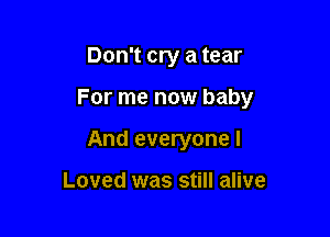 Don't cry a tear

For me now baby

And everyone I

Loved was still alive