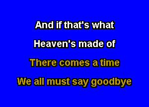 And if that's what
Heaven's made of

There comes a time

We all must say goodbye