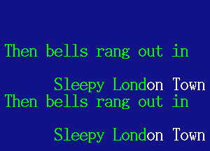 Then bells rang out in

Sleepy London Town
Then bells rang out in

Sleepy London Town