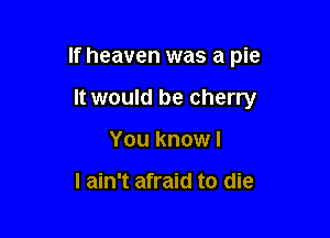 If heaven was a pie

It would be cherry
You know I

I ain't afraid to die