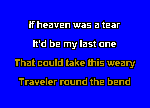 If heaven was a tear

It'd be my last one

That could take this weary

Traveler round the bend