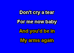 Don't cry a tear

For me now baby

And you'd be in

My arms again