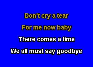 Don't cry a tear
For me now baby

There comes a time

We all must say goodbye