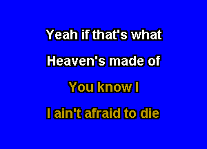 Yeah if that's what
Heaven's made of

You know I

I ain't afraid to die