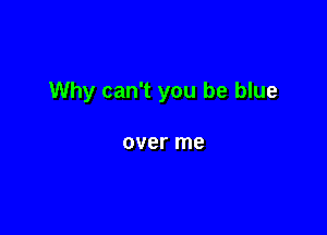 Why can't you be blue

over me