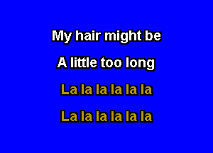 My hair might be

A little too long

La la la la la la

La la la la la la