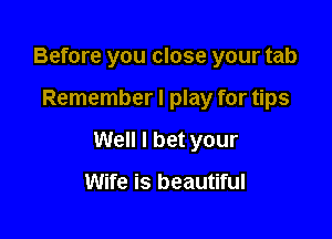 Before you close your tab

Remember I play for tips

Well I bet your

Wife is beautiful