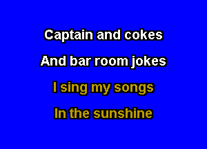 Captain and cakes

And bar room jokes

I sing my songs

In the sunshine