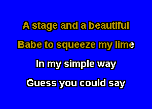 A stage and a beautiful
Babe to squeeze my lime

In my simple way

Guess you could say