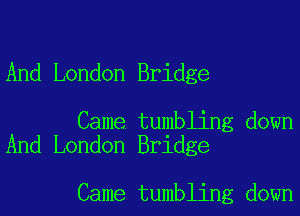 And London Bridge

Came tumbling down
And London Bridge

Came tumbling down