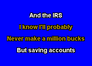 And the IRS

I know I'll probably

Never make a million bucks

But saving accounts