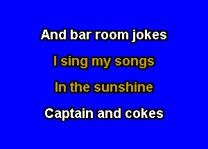 And bar room jokes

lsing my songs
In the sunshine

Captain and cakes