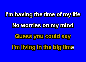 I'm having the time of my life
No worries on my mind
Guess you could say

I'm living in the big time