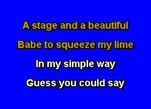 A stage and a beautiful
Babe to squeeze my lime

In my simple way

Guess you could say