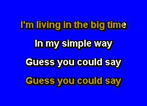 I'm living in the big time
In my simple way

Guess you could say

Guess you could say