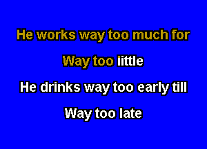 He works way too much for
Way too little

He drinks way too early till

Way too late