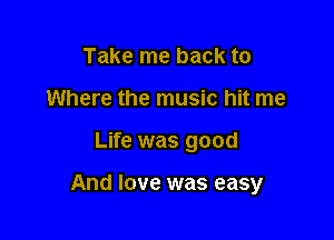 Take me back to
Where the music hit me

Life was good

And love was easy