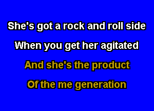 She's got a rock and roll side

When you get her agitated
And she's the product

Of the me generation