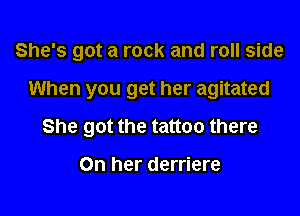 She's got a rock and roll side

When you get her agitated

She got the tattoo there

On her derriere