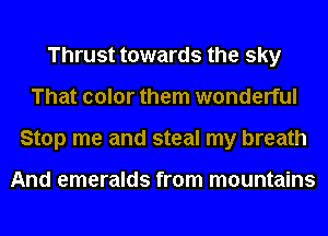 Thrust towards the sky
That color them wonderful
Stop me and steal my breath

And emeralds from mountains