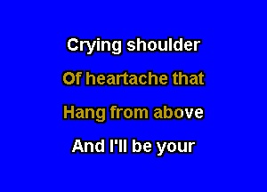 Crying shoulder
Of heartache that

Hang from above

And I'll be your