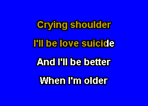 Crying shoulder

I'll be love suicide
And I'll be better

When I'm older