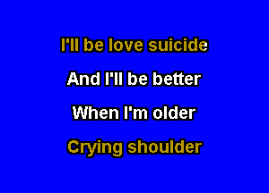 I'll be love suicide
And I'll be better

When I'm older

Crying shoulder