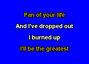 Fan of your life
And I've dropped out

I burned up

I'll be the greatest