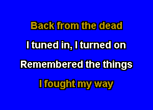 Back from the dead

Ituned in, I turned on

Remembered the things

I fought my way