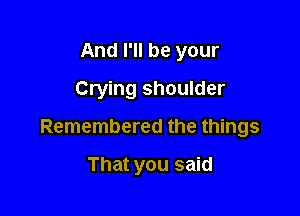 And I'll be your
Crying shoulder

Remembered the things

That you said